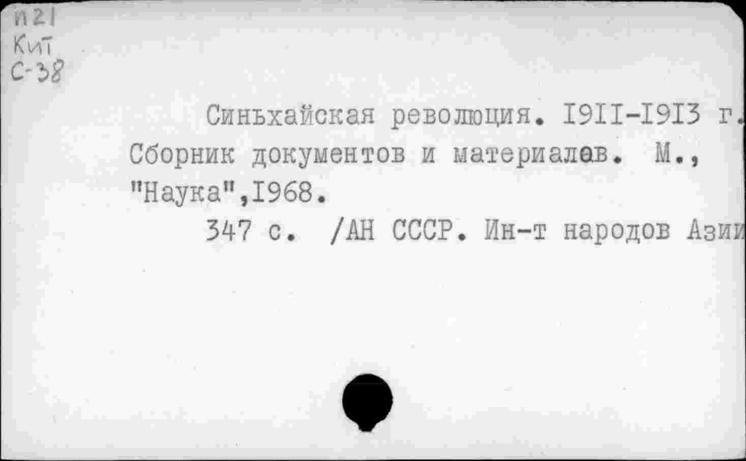 ﻿П21
КиТ
ОЪ8
Синьхайская революция. 1911-1913 г. Сборник документов и материале®. М., "Наука",1968.
347 с. /АН СССР. Ин-т народов Азии